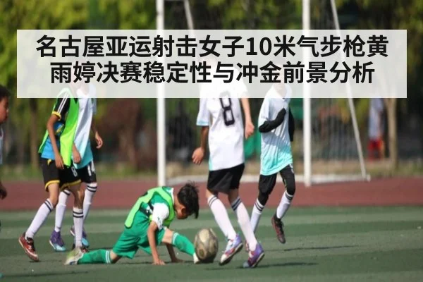 名古屋亚运射击女子10米气步枪黄雨婷决赛稳定性与冲金前景分析