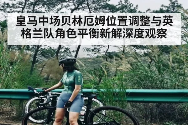 皇马中场贝林厄姆位置调整与英格兰队角色平衡新解深度观察