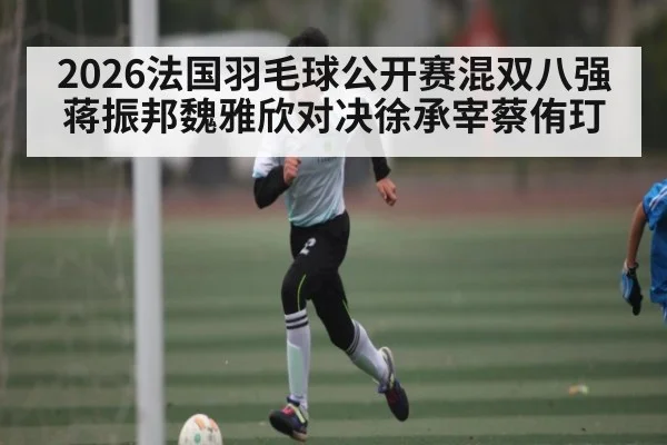2026法国羽毛球公开赛混双八强蒋振邦魏雅欣对决徐承宰蔡侑玎