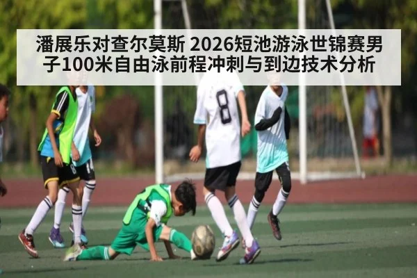 潘展乐对查尔莫斯 2026短池游泳世锦赛男子100米自由泳前程冲刺与到边技术分析