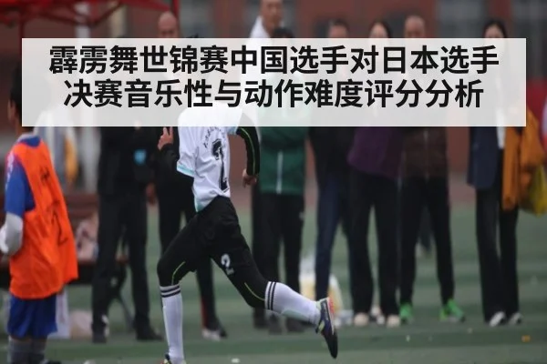 霹雳舞世锦赛中国选手对日本选手决赛音乐性与动作难度评分分析