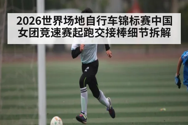2026世界场地自行车锦标赛中国女团竞速赛起跑交接棒细节拆解